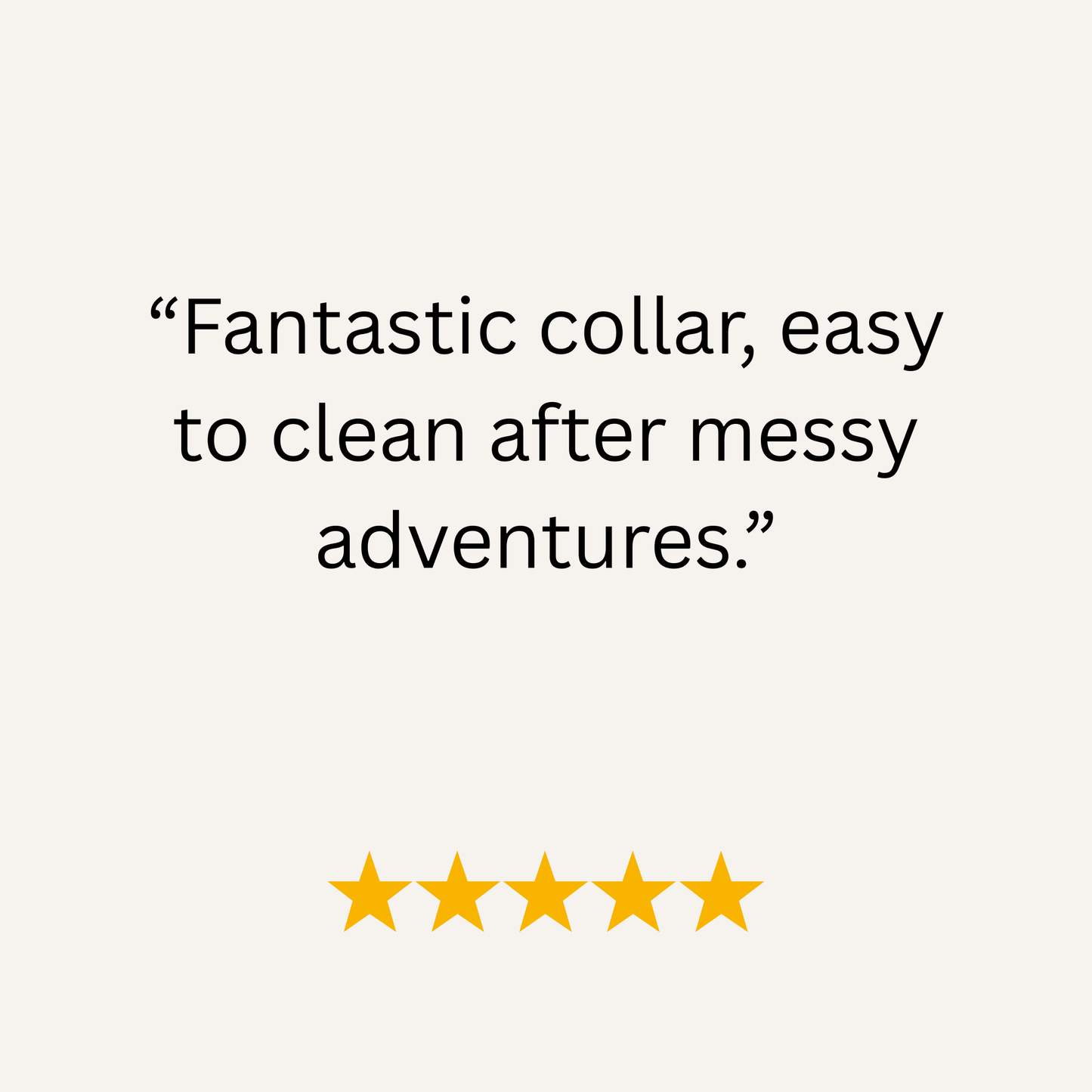 Five-star review text on a white background with 'Fantastic collar, easy to clean after messy adventures.'