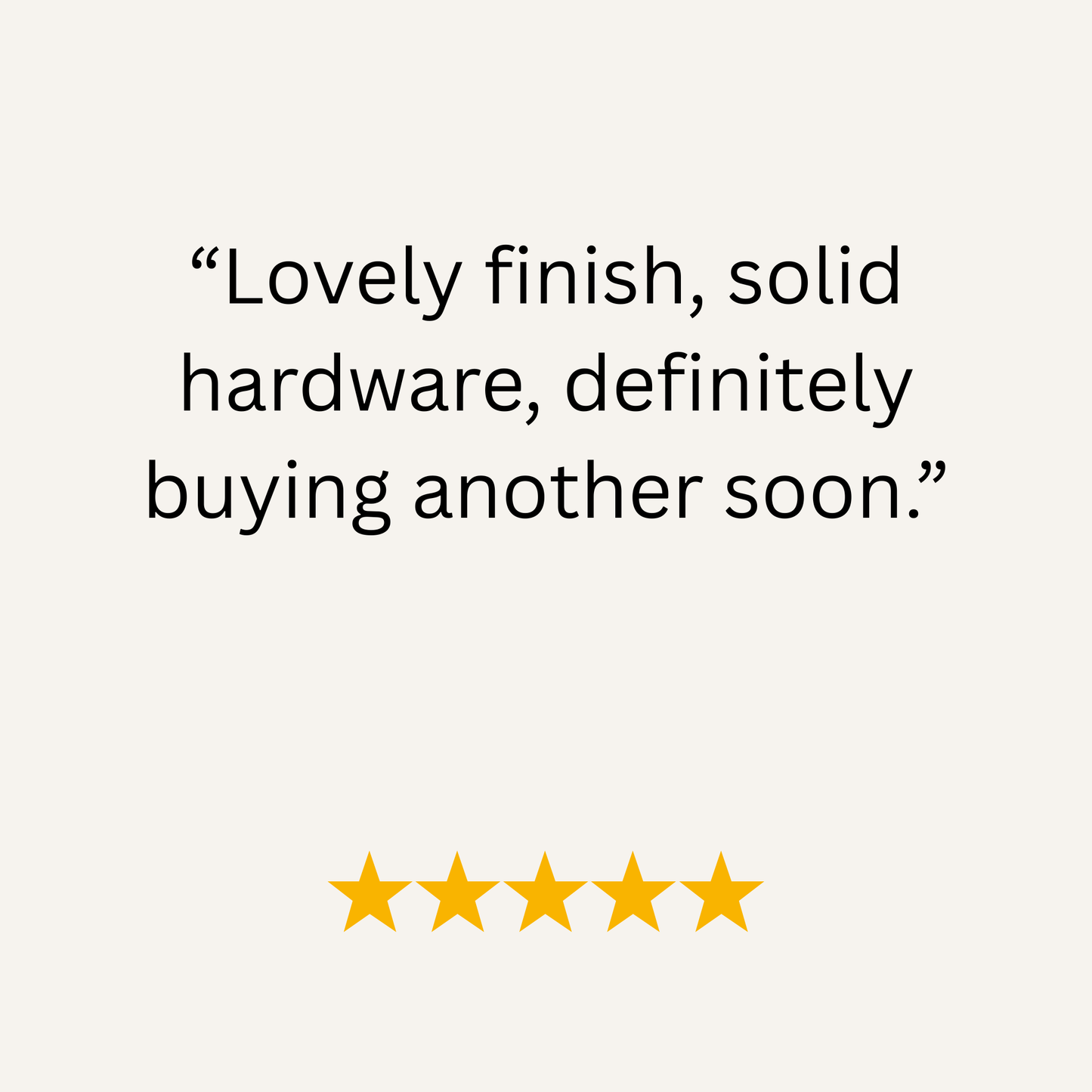 Five-star review with text 'Lovely finish, solid hardware, definitely buying another soon.' on a white background.
